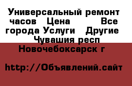 Универсальный ремонт часов › Цена ­ 100 - Все города Услуги » Другие   . Чувашия респ.,Новочебоксарск г.